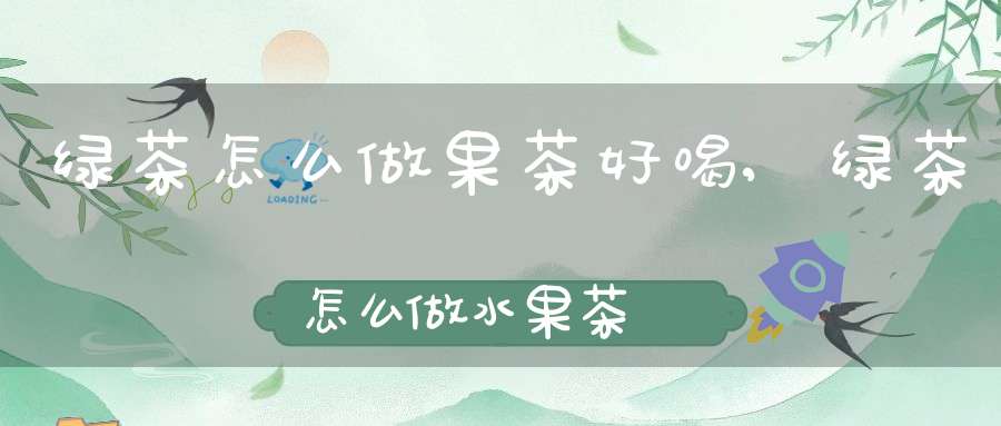 绿茶怎么做果茶好喝,绿茶怎么做水果茶
