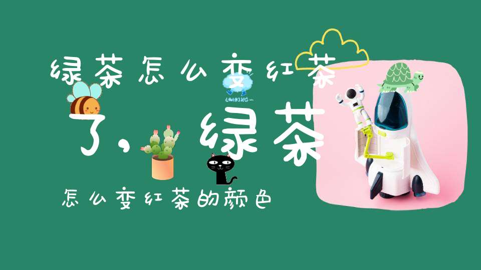绿茶怎么变红茶了,绿茶怎么变红茶的颜色