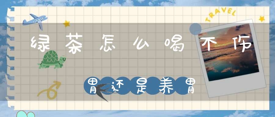 绿茶怎么喝不伤胃还是养胃
