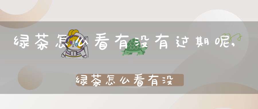 绿茶怎么看有没有过期呢,绿茶怎么看有没有变质