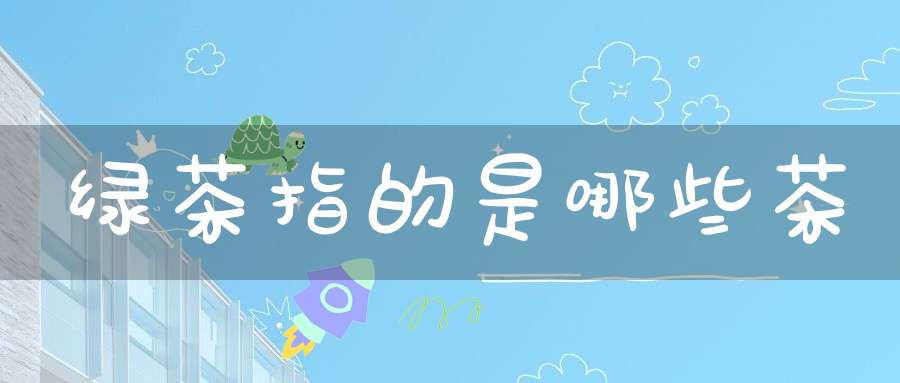 绿茶指的是哪些茶