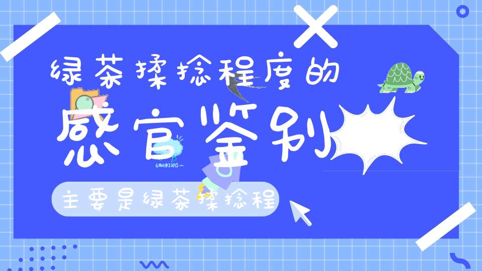 绿茶揉捻程度的感官鉴别主要是绿茶揉捻程度图