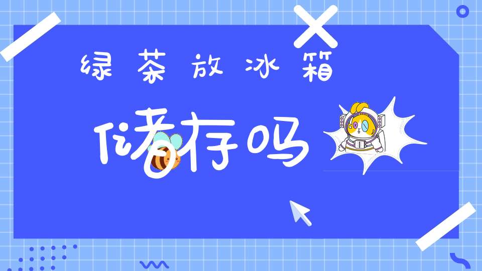 绿茶放冰箱储存吗
