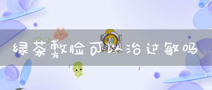 绿茶敷脸可以治过敏吗