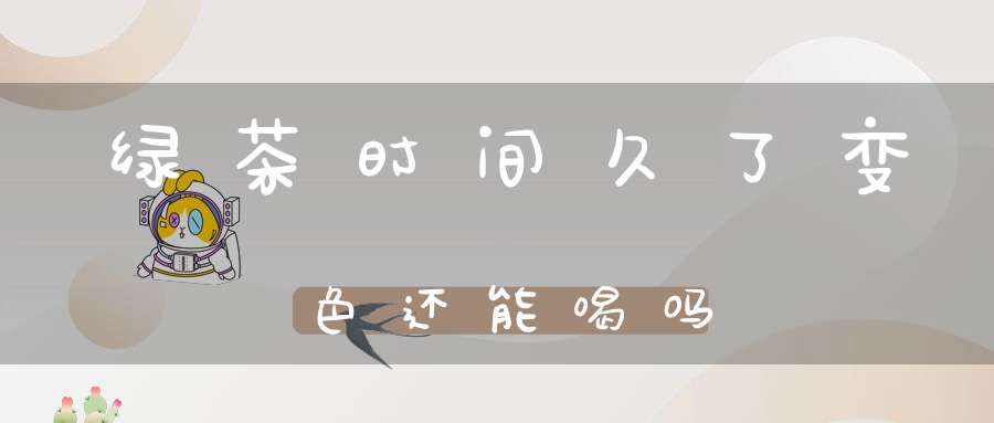绿茶时间久了变色还能喝吗