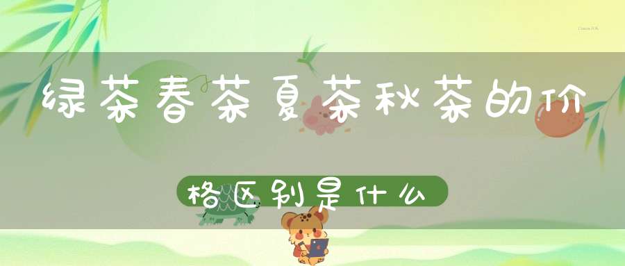 绿茶春茶夏茶秋茶的价格区别是什么