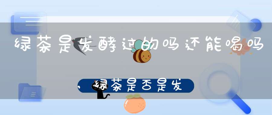 绿茶是发酵过的吗还能喝吗,绿茶是否是发酵茶