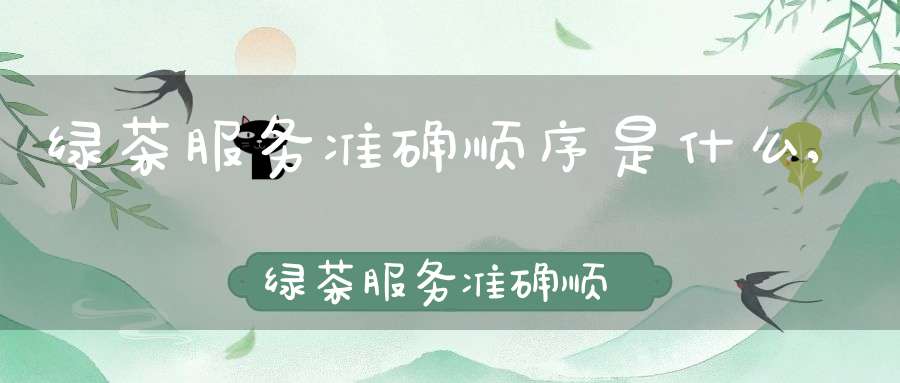 绿茶服务准确顺序是什么,绿茶服务准确顺序怎么写