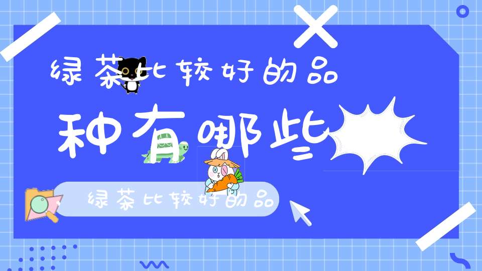 绿茶比较好的品种有哪些,绿茶比较好的品种排名