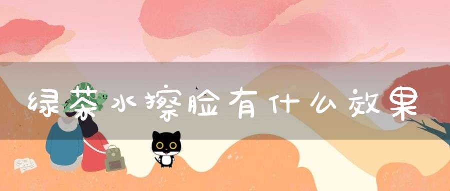 绿茶水擦脸有什么效果