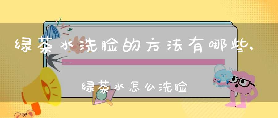 绿茶水洗脸的方法有哪些,绿茶水怎么洗脸
