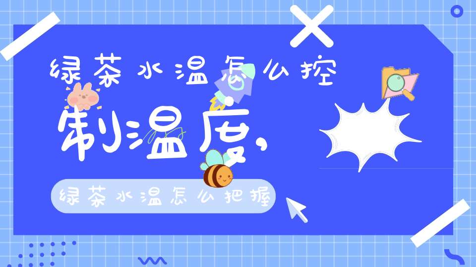 绿茶水温怎么控制温度,绿茶水温怎么把握