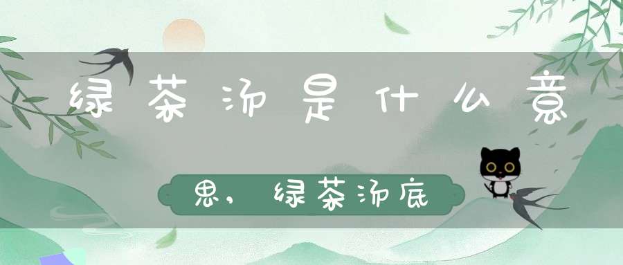 绿茶汤是什么意思,绿茶汤底
