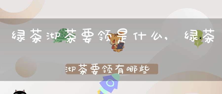 绿茶沏茶要领是什么,绿茶沏茶要领有哪些