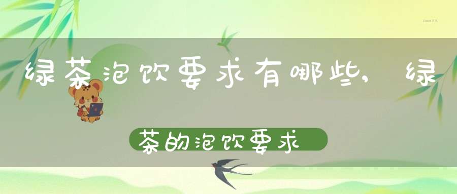 绿茶泡饮要求有哪些,绿茶的泡饮要求