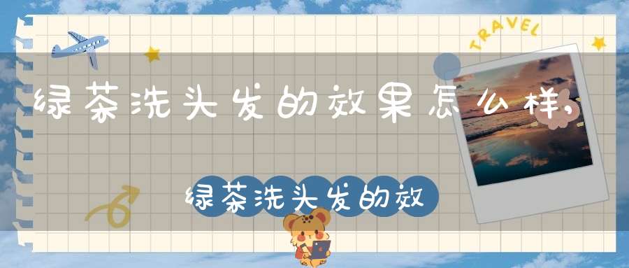 绿茶洗头发的效果怎么样,绿茶洗头发的效果好吗