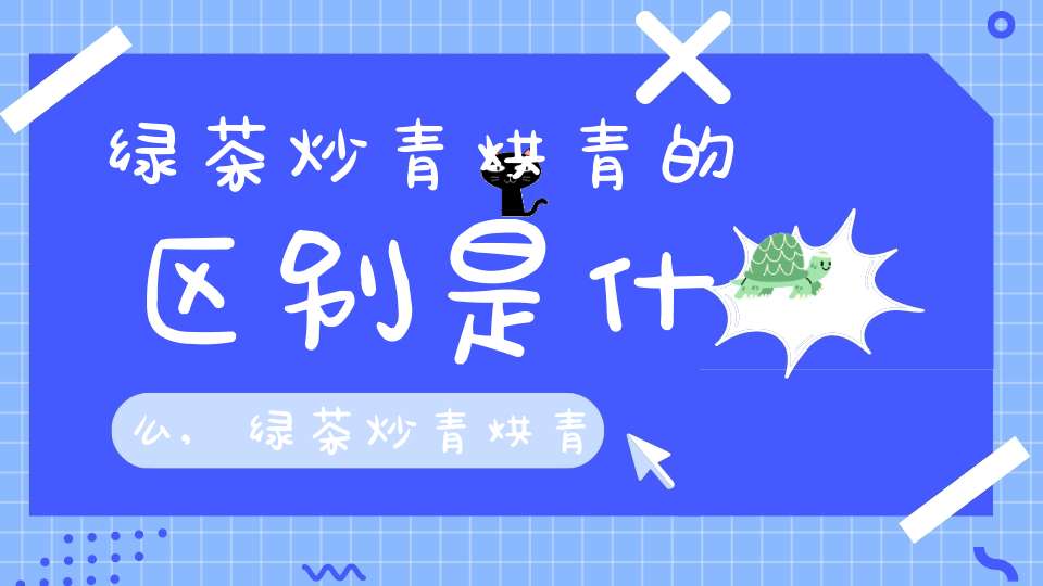 绿茶炒青烘青的区别是什么,绿茶炒青烘青的区别在哪