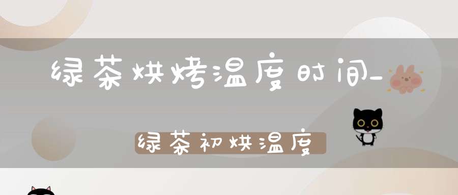 绿茶烘烤温度时间_绿茶初烘温度