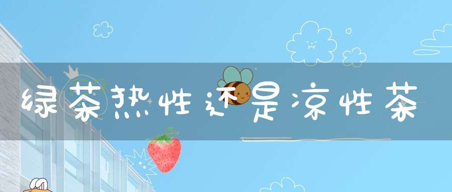 绿茶热性还是凉性茶