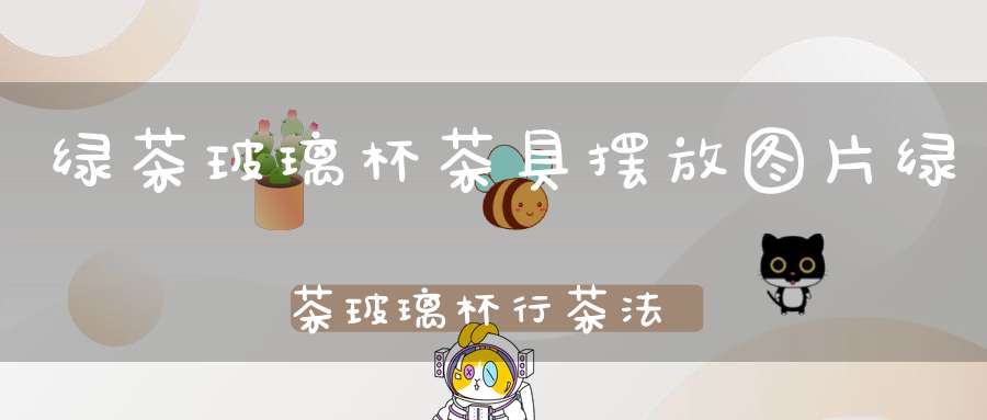 绿茶玻璃杯茶具摆放图片绿茶玻璃杯行茶法