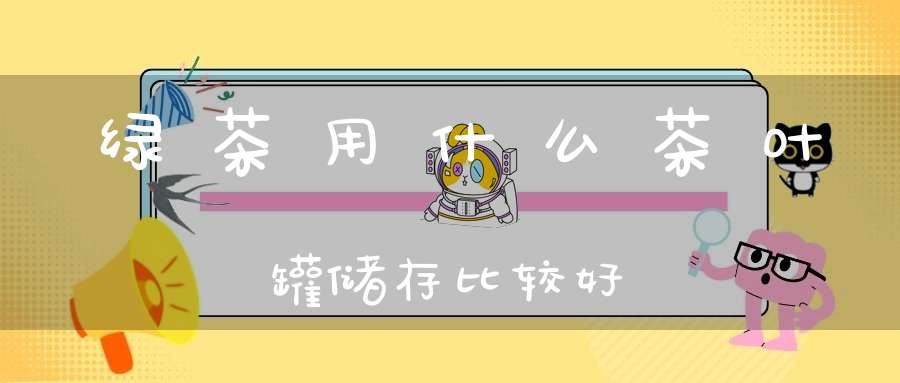 绿茶用什么茶叶罐储存比较好