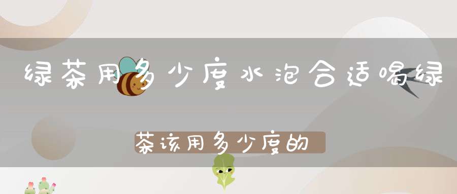 绿茶用多少度水泡合适喝绿茶该用多少度的水泡