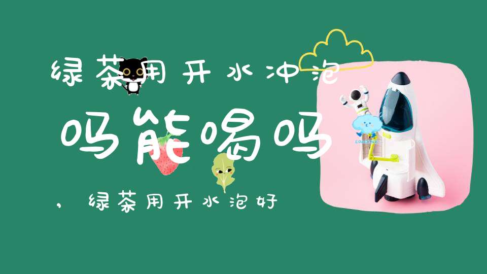绿茶用开水冲泡吗能喝吗,绿茶用开水泡好吗