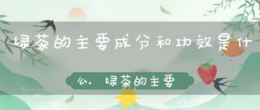 绿茶的主要成分和功效是什么,绿茶的主要成分和功效与作用