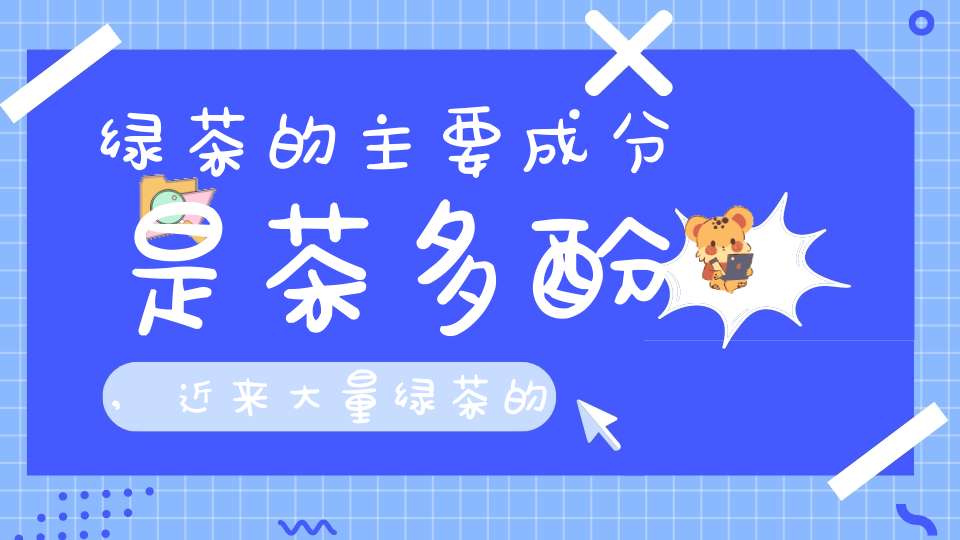 绿茶的主要成分是茶多酚,近来大量绿茶的主要成分是什么