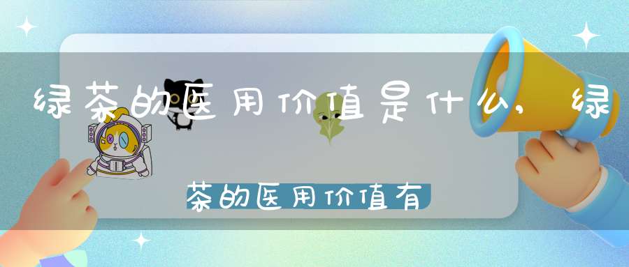 绿茶的医用价值是什么,绿茶的医用价值有哪些