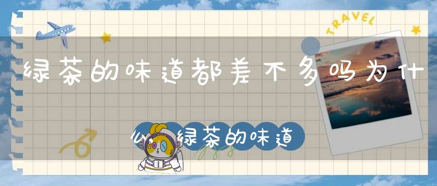 绿茶的味道都差不多吗为什么,绿茶的味道怎么样
