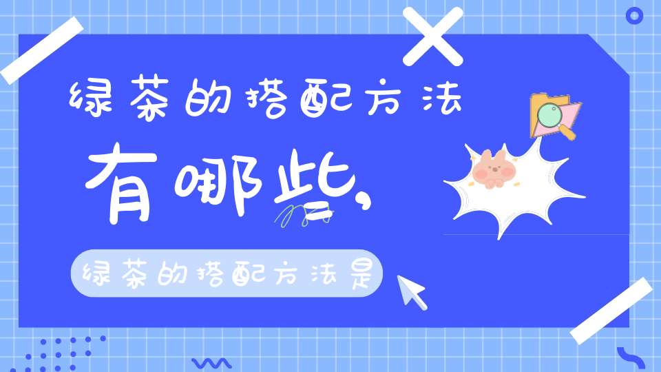 绿茶的搭配方法有哪些,绿茶的搭配方法是什么