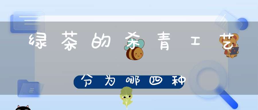 绿茶的杀青工艺分为哪四种