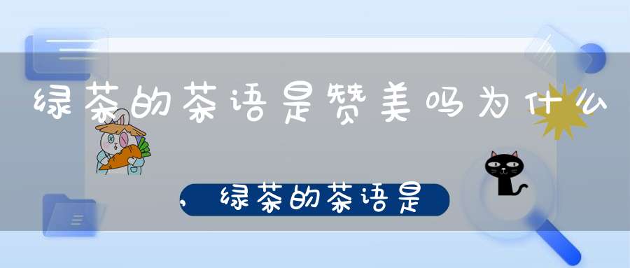 绿茶的茶语是赞美吗为什么,绿茶的茶语是什么