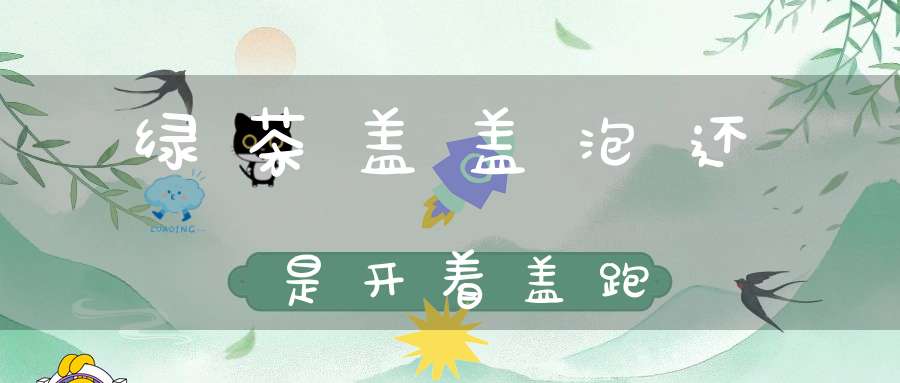 绿茶盖盖泡还是开着盖跑