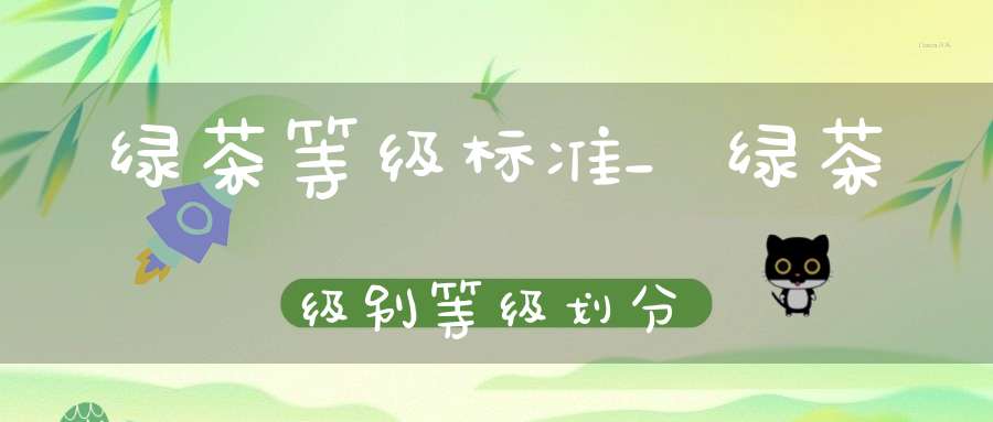 绿茶等级标准_绿茶级别等级划分