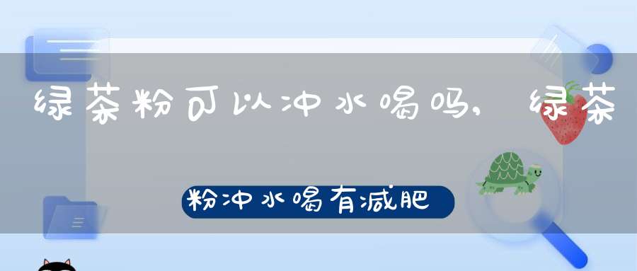绿茶粉可以冲水喝吗,绿茶粉冲水喝有减肥的作用吗?