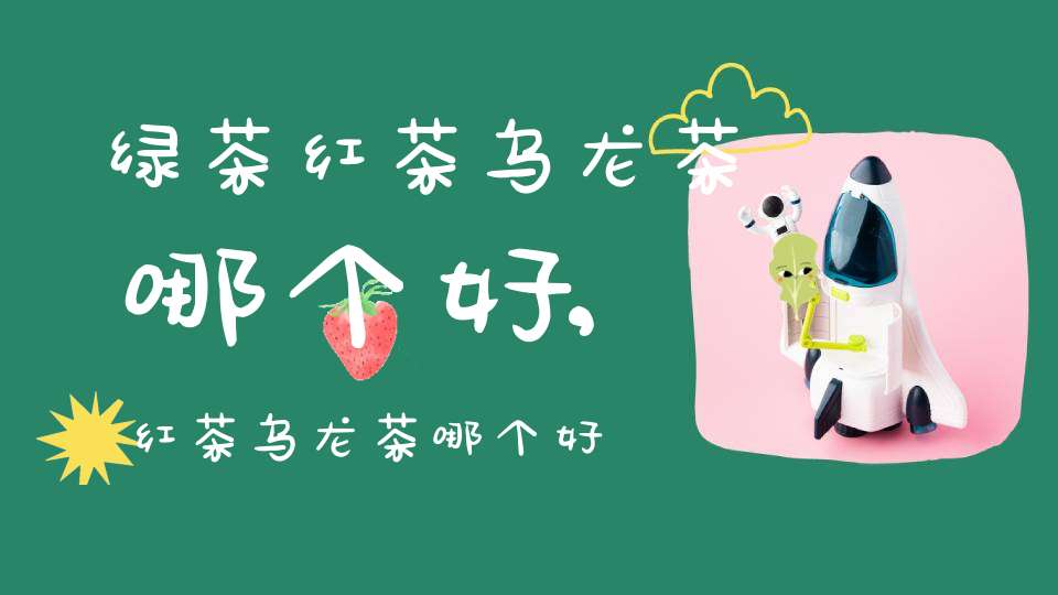绿茶红茶乌龙茶哪个好,红茶乌龙茶哪个好一点