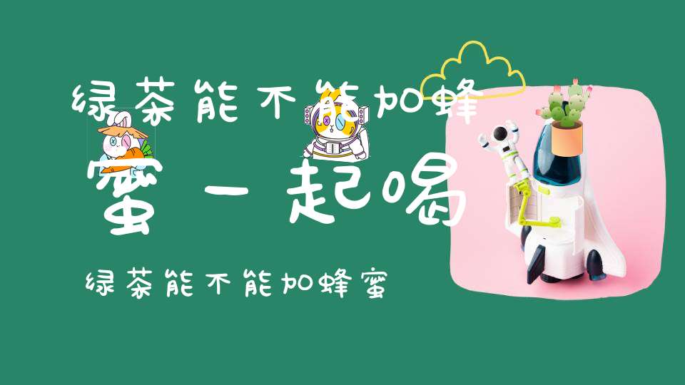 绿茶能不能加蜂蜜一起喝绿茶能不能加蜂蜜喝