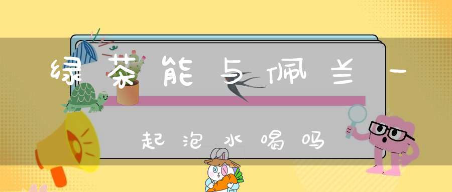 绿茶能与佩兰一起泡水喝吗？