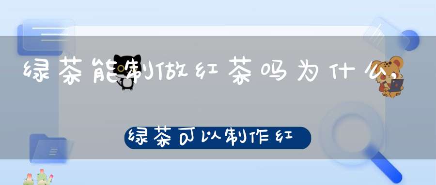 绿茶能制做红茶吗为什么,绿茶可以制作红茶吗