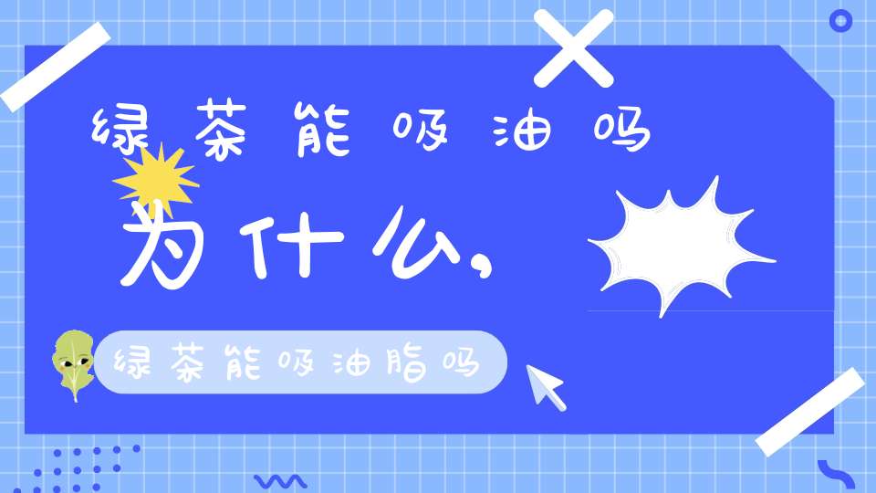 绿茶能吸油吗为什么,绿茶能吸油脂吗