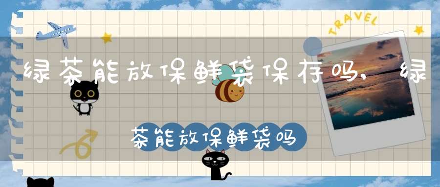绿茶能放保鲜袋保存吗,绿茶能放保鲜袋吗