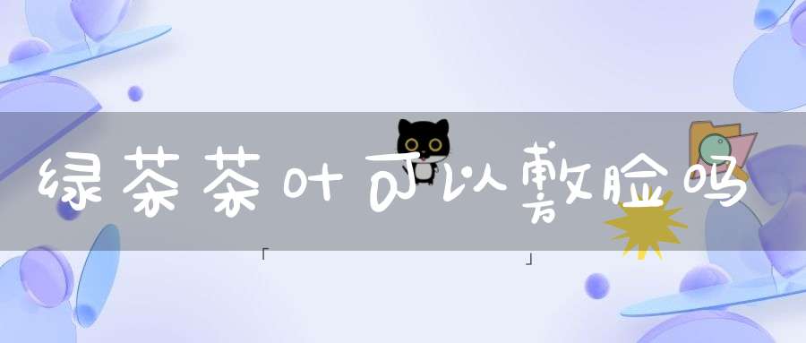 绿茶茶叶可以敷脸吗