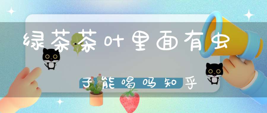 绿茶茶叶里面有虫子能喝吗知乎