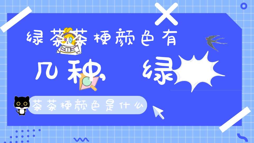 绿茶茶梗颜色有几种,绿茶茶梗颜色是什么