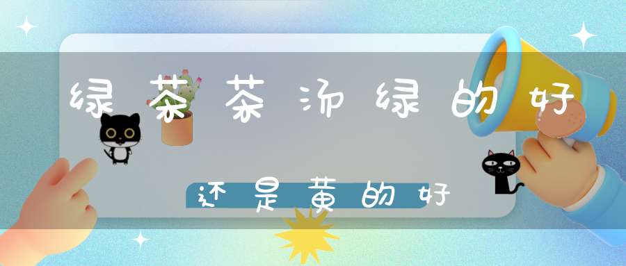 绿茶茶汤绿的好还是黄的好