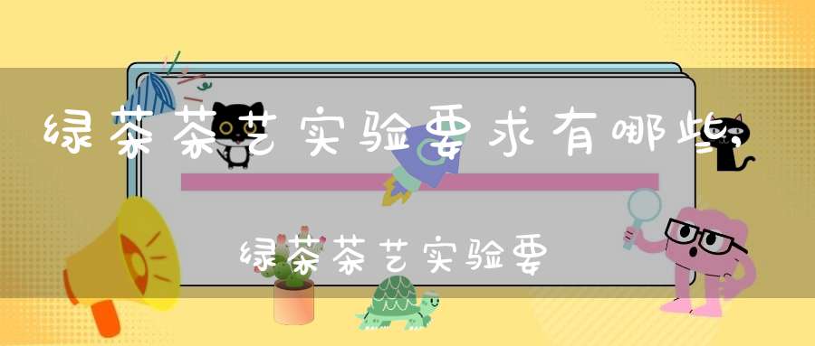 绿茶茶艺实验要求有哪些,绿茶茶艺实验要求怎么写