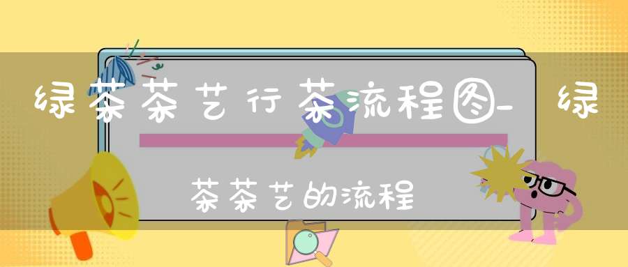 绿茶茶艺行茶流程图_绿茶茶艺的流程