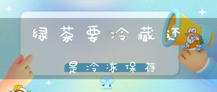 绿茶要冷藏还是冷冻保存